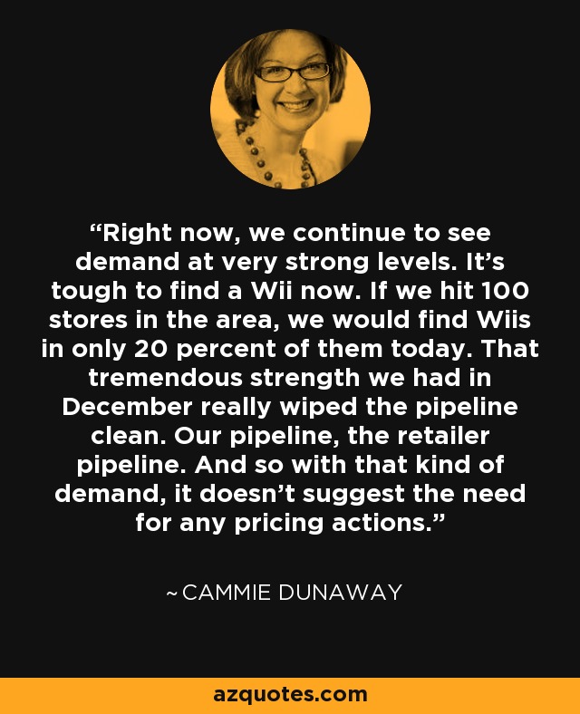 Right now, we continue to see demand at very strong levels. It's tough to find a Wii now. If we hit 100 stores in the area, we would find Wiis in only 20 percent of them today. That tremendous strength we had in December really wiped the pipeline clean. Our pipeline, the retailer pipeline. And so with that kind of demand, it doesn't suggest the need for any pricing actions. - Cammie Dunaway