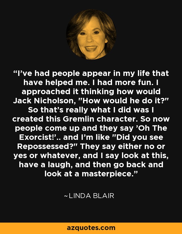 I've had people appear in my life that have helped me. I had more fun. I approached it thinking how would Jack Nicholson, 