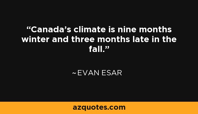 Canada's climate is nine months winter and three months late in the fall. - Evan Esar
