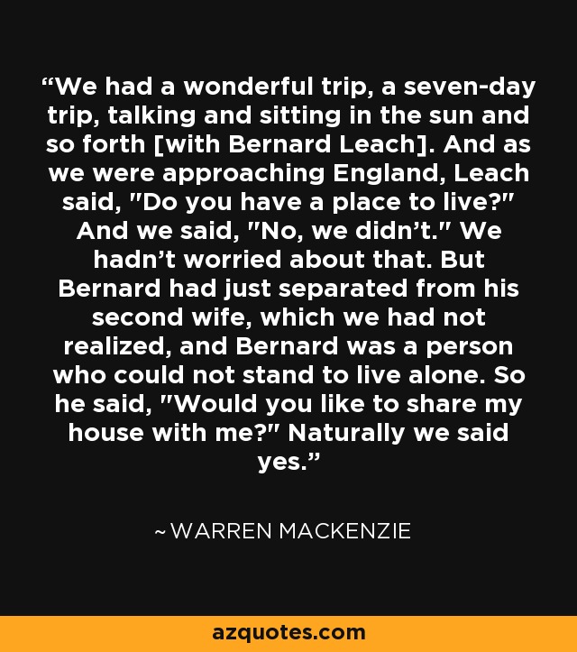 We had a wonderful trip, a seven-day trip, talking and sitting in the sun and so forth [with Bernard Leach]. And as we were approaching England, Leach said, 