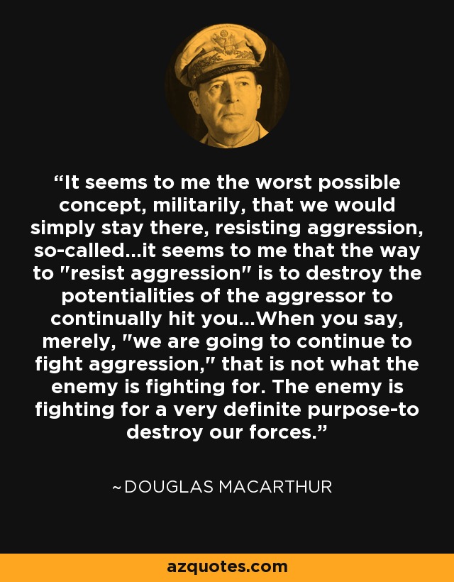 It seems to me the worst possible concept, militarily, that we would simply stay there, resisting aggression, so-called...it seems to me that the way to 