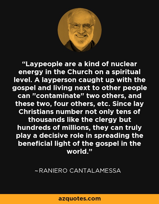 Laypeople are a kind of nuclear energy in the Church on a spiritual level. A layperson caught up with the gospel and living next to other people can 