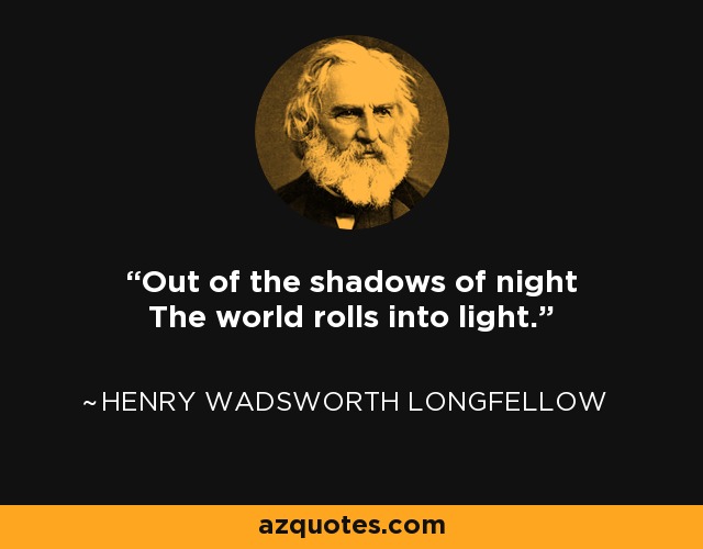 Out of the shadows of night The world rolls into light. - Henry Wadsworth Longfellow