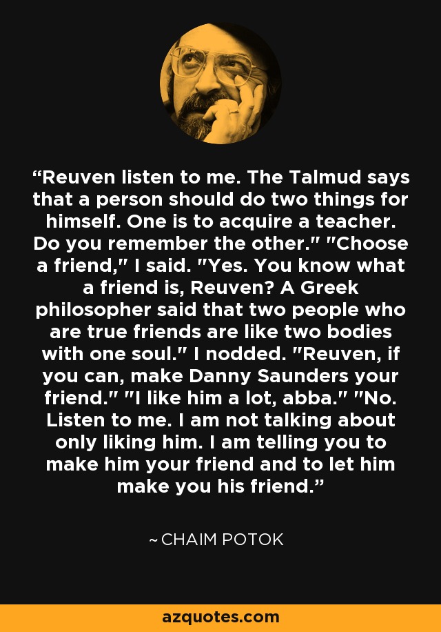 Reuven listen to me. The Talmud says that a person should do two things for himself. One is to acquire a teacher. Do you remember the other.