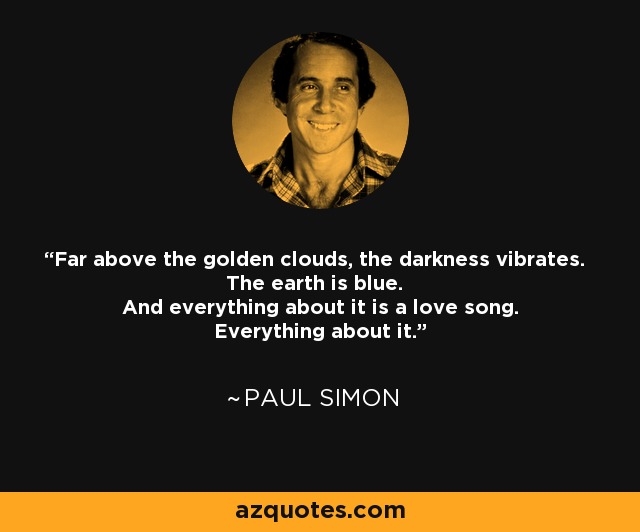 Far above the golden clouds, the darkness vibrates. The earth is blue. And everything about it is a love song. Everything about it. - Paul Simon