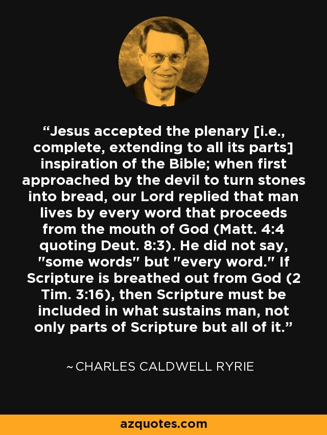 Jesus accepted the plenary [i.e., complete, extending to all its parts] inspiration of the Bible; when first approached by the devil to turn stones into bread, our Lord replied that man lives by every word that proceeds from the mouth of God (Matt. 4:4 quoting Deut. 8:3). He did not say, 