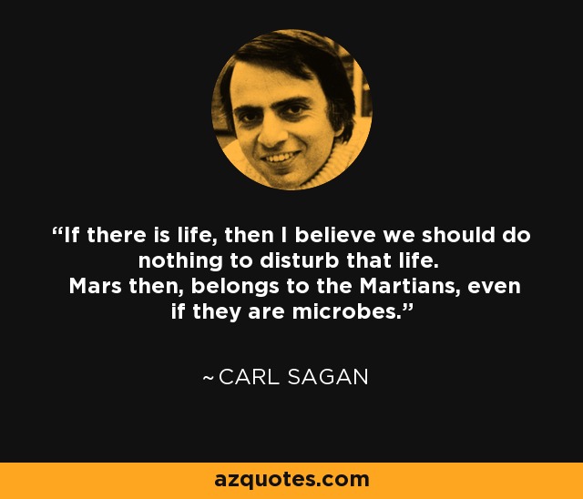 If there is life, then I believe we should do nothing to disturb that life. Mars then, belongs to the Martians, even if they are microbes. - Carl Sagan