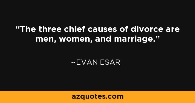 The three chief causes of divorce are men, women, and marriage. - Evan Esar