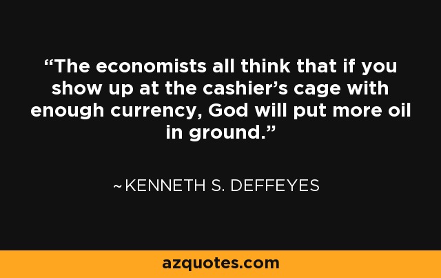 The economists all think that if you show up at the cashier's cage with enough currency, God will put more oil in ground. - Kenneth S. Deffeyes