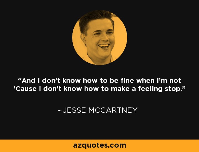 And I don't know how to be fine when I'm not 'Cause I don't know how to make a feeling stop. - Jesse McCartney