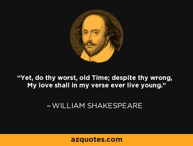 Yet, do thy worst, old Time; despite thy wrong, My love shall in my verse ever live young. - William Shakespeare