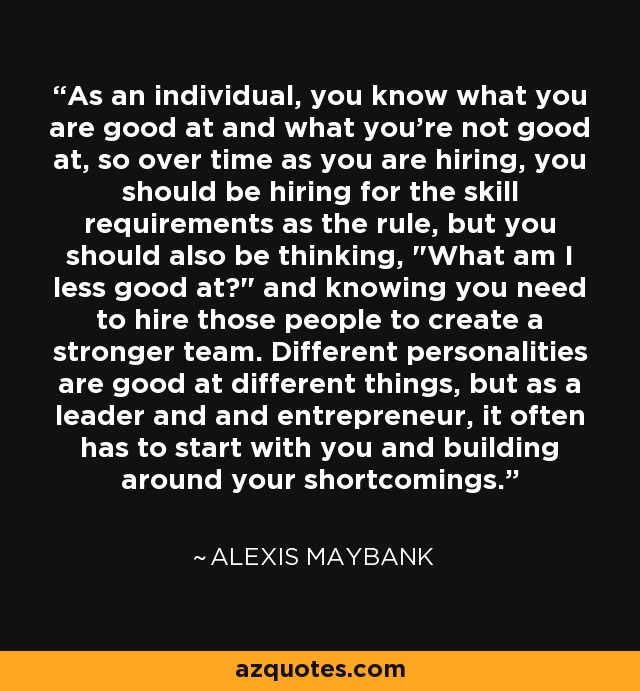 As an individual, you know what you are good at and what you're not good at, so over time as you are hiring, you should be hiring for the skill requirements as the rule, but you should also be thinking, 