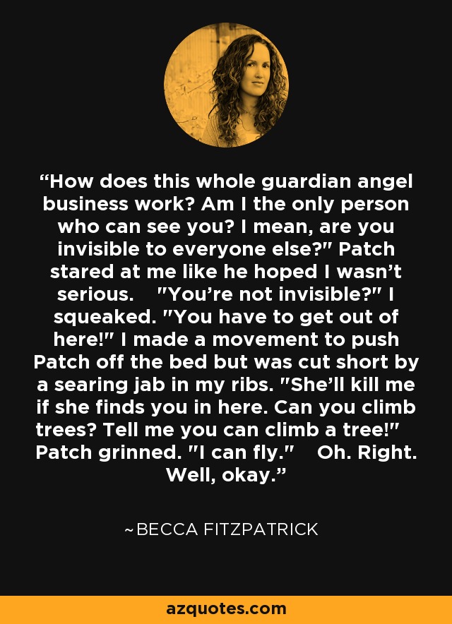 How does this whole guardian angel business work? Am I the only person who can see you? I mean, are you invisible to everyone else?