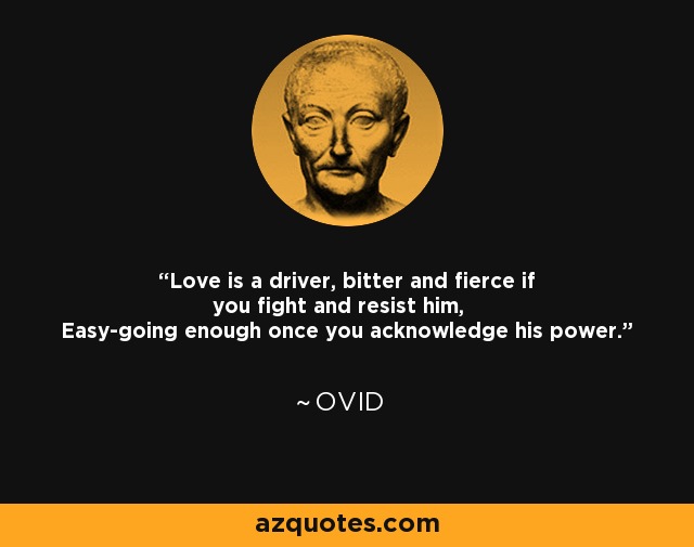 Love is a driver, bitter and fierce if you fight and resist him, Easy-going enough once you acknowledge his power. - Ovid