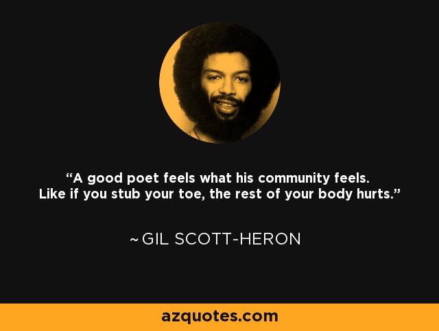 A good poet feels what his community feels. Like if you stub your toe, the rest of your body hurts. - Gil Scott-Heron