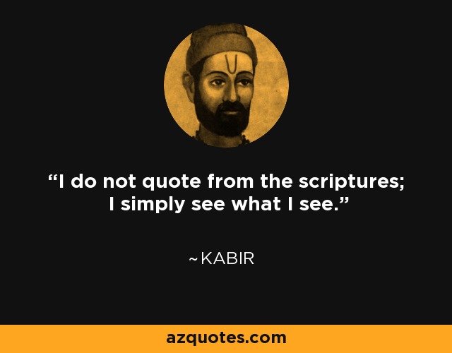 I do not quote from the scriptures; I simply see what I see. - Kabir