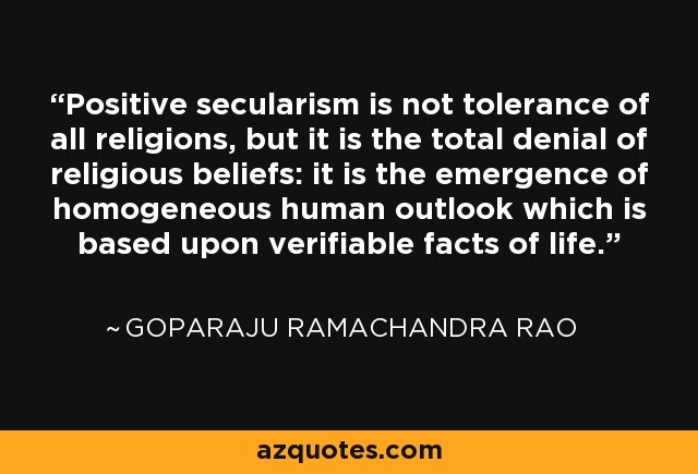 Positive secularism is not tolerance of all religions, but it is the total denial of religious beliefs: it is the emergence of homogeneous human outlook which is based upon verifiable facts of life. - Goparaju Ramachandra Rao