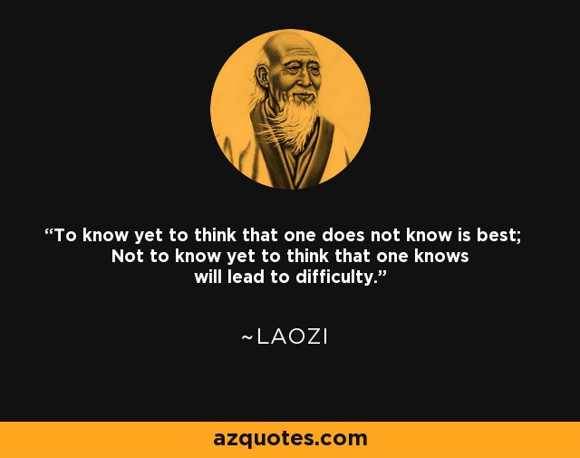 To know yet to think that one does not know is best; Not to know yet to think that one knows will lead to difficulty. - Laozi