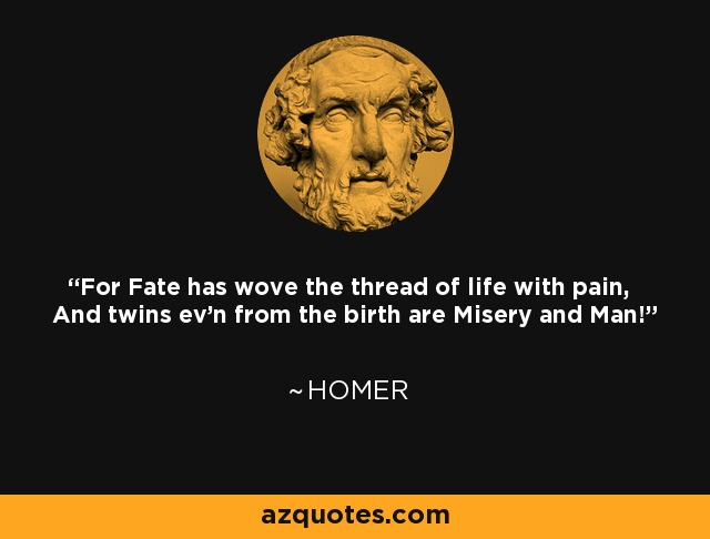 For Fate has wove the thread of life with pain, And twins ev'n from the birth are Misery and Man! - Homer