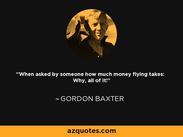 When asked by someone how much money flying takes: Why, all of it! - Gordon Baxter