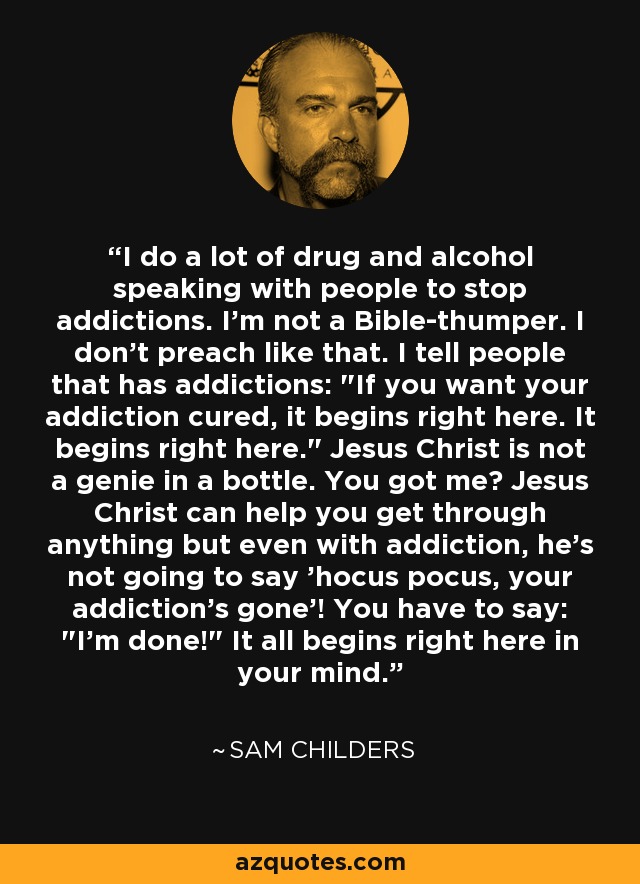 I do a lot of drug and alcohol speaking with people to stop addictions. I'm not a Bible-thumper. I don't preach like that. I tell people that has addictions: 