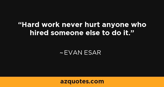 Hard work never hurt anyone who hired someone else to do it. - Evan Esar