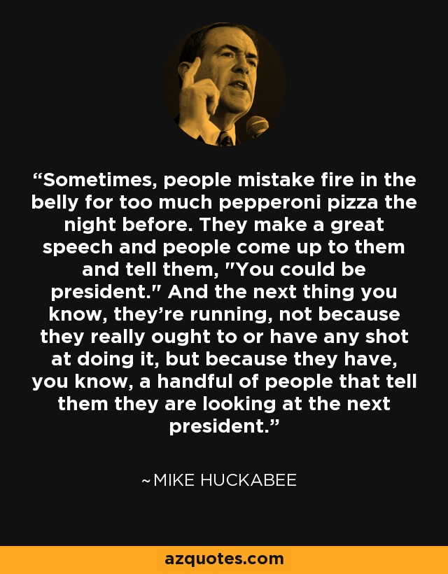Sometimes, people mistake fire in the belly for too much pepperoni pizza the night before. They make a great speech and people come up to them and tell them, 