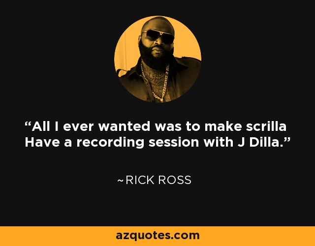 All I ever wanted was to make scrilla Have a recording session with J Dilla. - Rick Ross