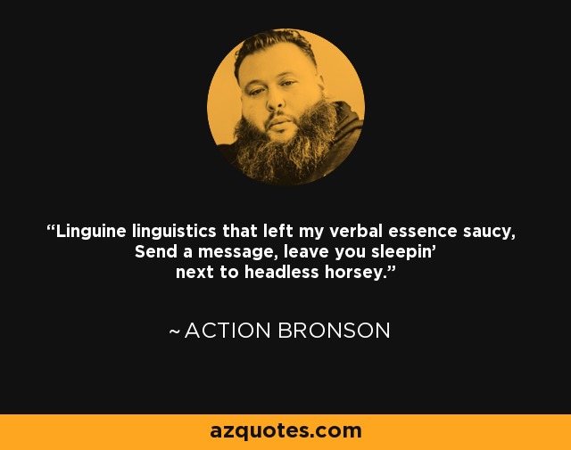 Linguine linguistics that left my verbal essence saucy, Send a message, leave you sleepin' next to headless horsey. - Action Bronson
