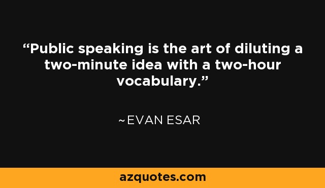 Public speaking is the art of diluting a two-minute idea with a two-hour vocabulary. - Evan Esar