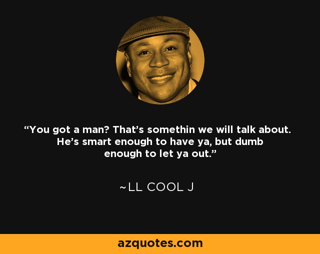 You got a man? That's somethin we will talk about. He's smart enough to have ya, but dumb enough to let ya out. - LL Cool J