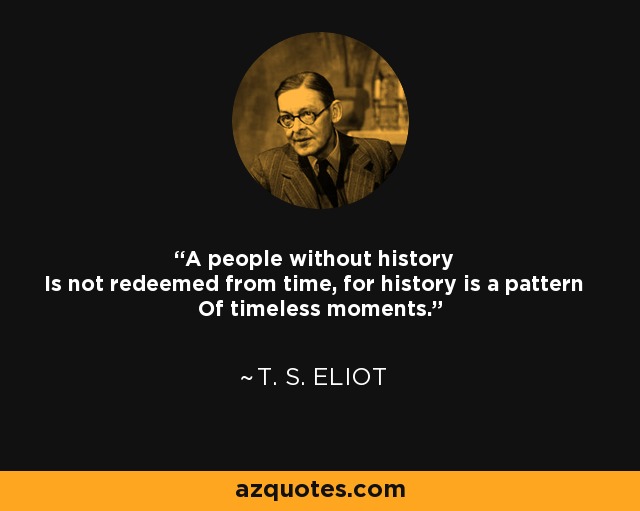 A people without history Is not redeemed from time, for history is a pattern Of timeless moments. - T. S. Eliot