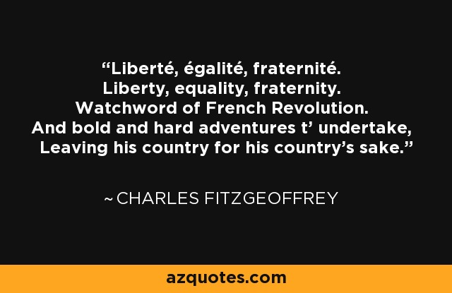 Liberté, égalité, fraternité. Liberty, equality, fraternity. Watchword of French Revolution. And bold and hard adventures t' undertake, Leaving his country for his country's sake. - Charles Fitzgeoffrey