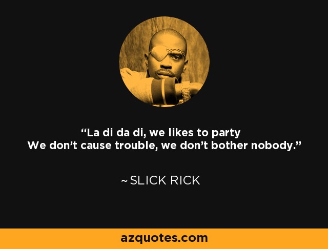 La di da di, we likes to party We don't cause trouble, we don't bother nobody. - Slick Rick
