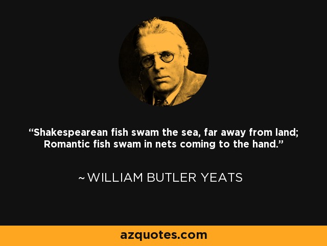 Shakespearean fish swam the sea, far away from land; Romantic fish swam in nets coming to the hand. - William Butler Yeats