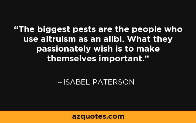 The biggest pests are the people who use altruism as an alibi. What they passionately wish is to make themselves important. - Isabel Paterson