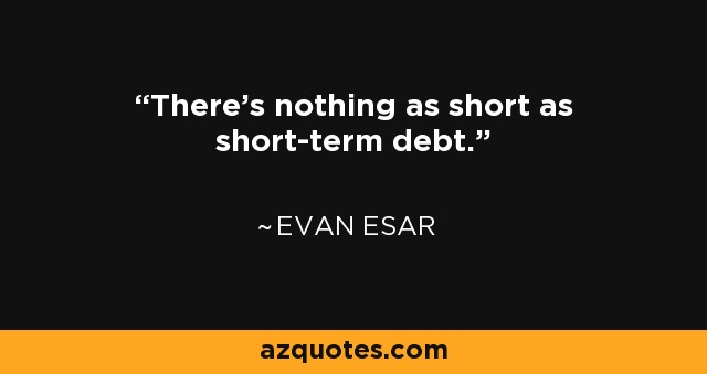 There's nothing as short as short-term debt. - Evan Esar