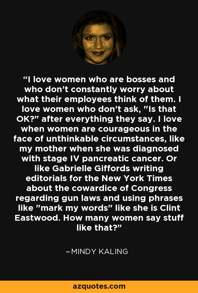 I love women who are bosses and who don't constantly worry about what their employees think of them. I love women who don't ask, 