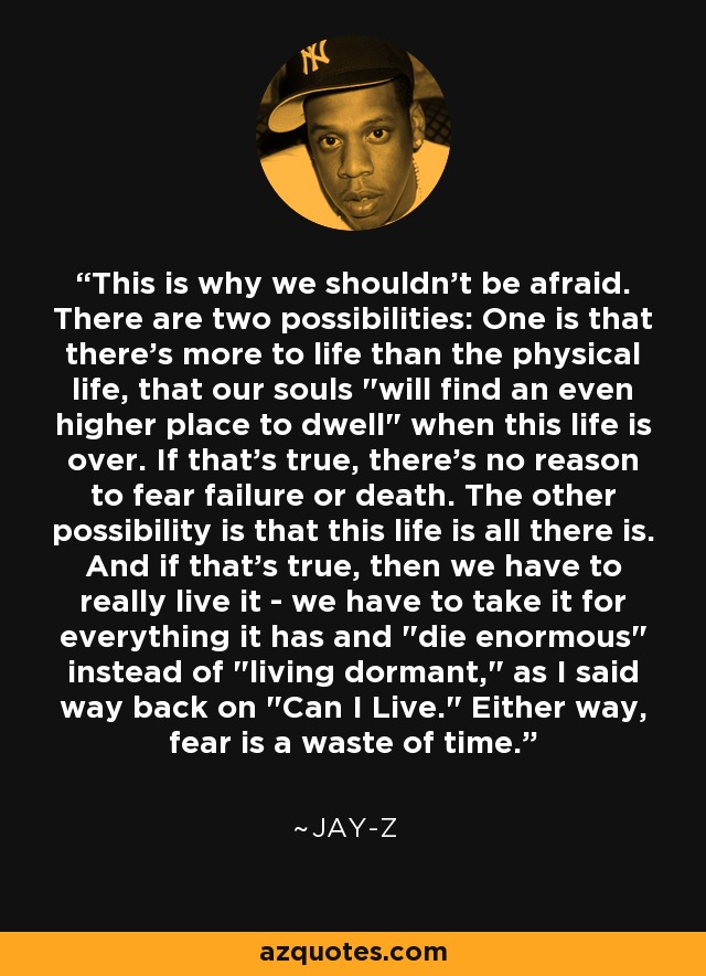 This is why we shouldn't be afraid. There are two possibilities: One is that there's more to life than the physical life, that our souls 