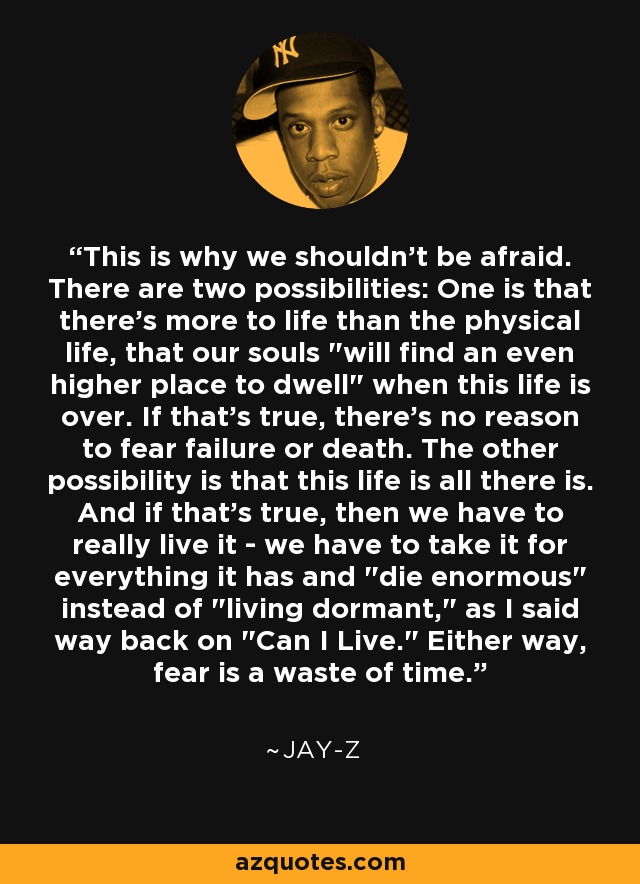 This is why we shouldn't be afraid. There are two possibilities: One is that there's more to life than the physical life, that our souls 