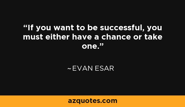 If you want to be successful, you must either have a chance or take one. - Evan Esar
