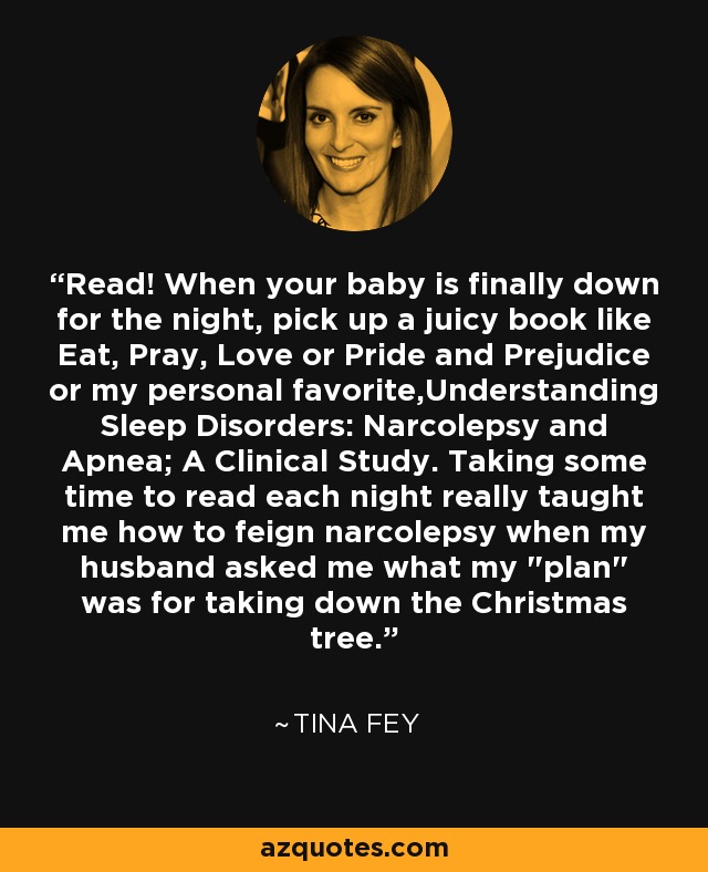 Read! When your baby is finally down for the night, pick up a juicy book like Eat, Pray, Love or Pride and Prejudice or my personal favorite,Understanding Sleep Disorders: Narcolepsy and Apnea; A Clinical Study. Taking some time to read each night really taught me how to feign narcolepsy when my husband asked me what my 