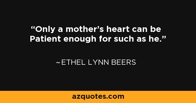 Only a mother's heart can be Patient enough for such as he. - Ethel Lynn Beers