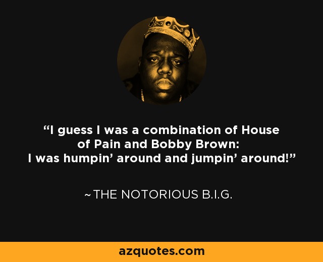 I guess I was a combination of House of Pain and Bobby Brown: I was humpin' around and jumpin' around! - The Notorious B.I.G.