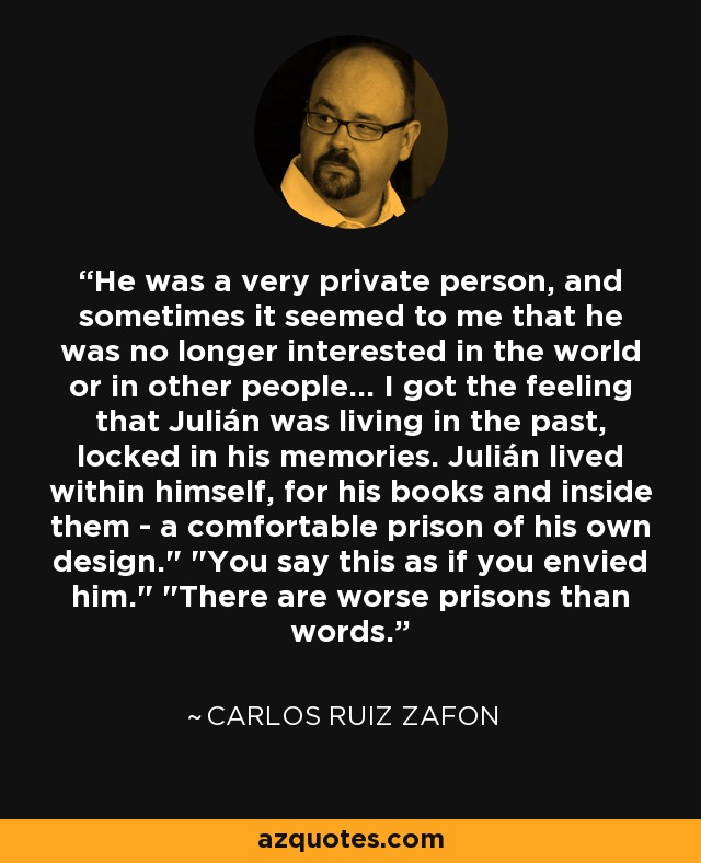 He was a very private person, and sometimes it seemed to me that he was no longer interested in the world or in other people... I got the feeling that Julián was living in the past, locked in his memories. Julián lived within himself, for his books and inside them - a comfortable prison of his own design.