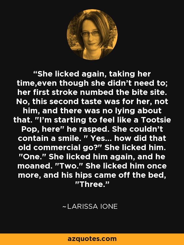 She licked again, taking her time,even though she didn't need to; her first stroke numbed the bite site. No, this second taste was for her, not him, and there was no lying about that. 
