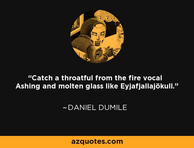 Catch a throatful from the fire vocal Ashing and molten glass like Eyjafjallajökull. - Daniel Dumile