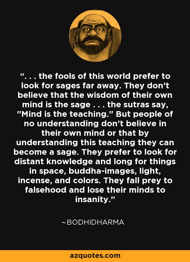 . . . the fools of this world prefer to look for sages far away. They don't believe that the wisdom of their own mind is the sage . . . the sutras say, 