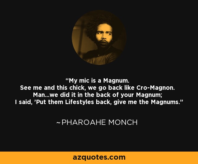 My mic is a Magnum. See me and this chick, we go back like Cro-Magnon. Man...we did it in the back of your Magnum; I said, 'Put them Lifestyles back, give me the Magnums.' - Pharoahe Monch