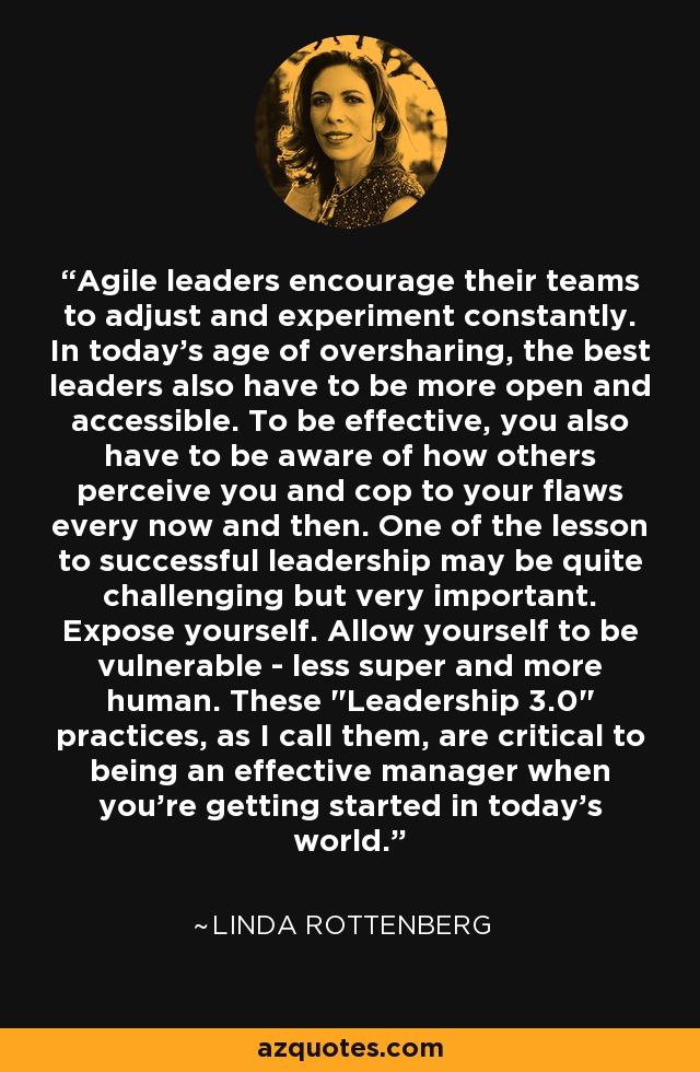 Agile leaders encourage their teams to adjust and experiment constantly. In today's age of oversharing, the best leaders also have to be more open and accessible. To be effective, you also have to be aware of how others perceive you and cop to your flaws every now and then. One of the lesson to successful leadership may be quite challenging but very important. Expose yourself. Allow yourself to be vulnerable - less super and more human. These 